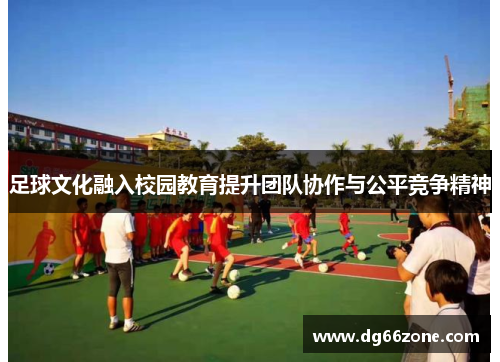 足球文化融入校园教育提升团队协作与公平竞争精神